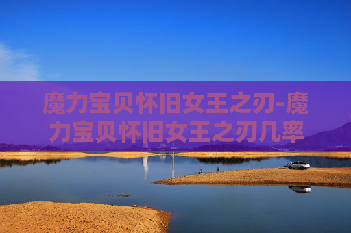魔力宝贝怀旧女王之刃-魔力宝贝怀旧女王之刃几率