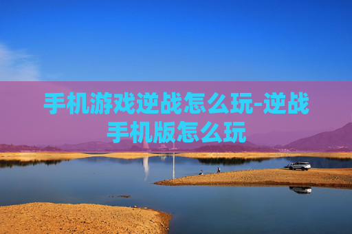 手机游戏逆战怎么玩-逆战手机版怎么玩 手机游戏逆战怎么玩-逆战手机版怎么玩