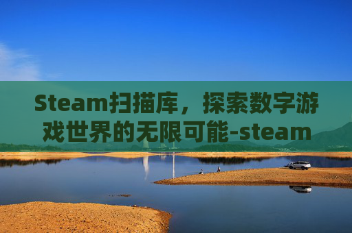 Steam扫描库，探索数字游戏世界的无限可能-steam扫描在哪里