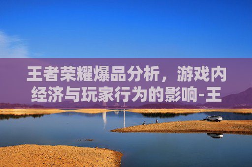 王者荣耀爆品分析，游戏内经济与玩家行为的影响-王者荣耀爆露性最高的皮肤