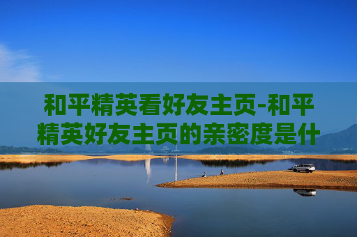 和平精英看好友主页-和平精英好友主页的亲密度是什么意思