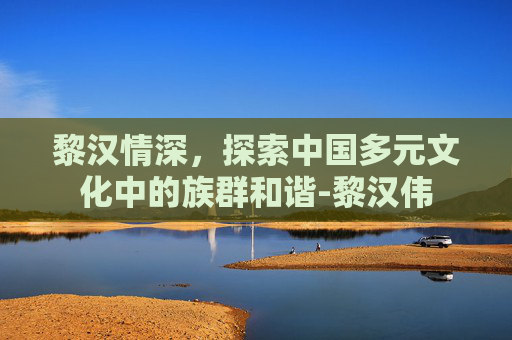 黎汉情深，探索中国多元文化中的族群和谐-黎汉伟