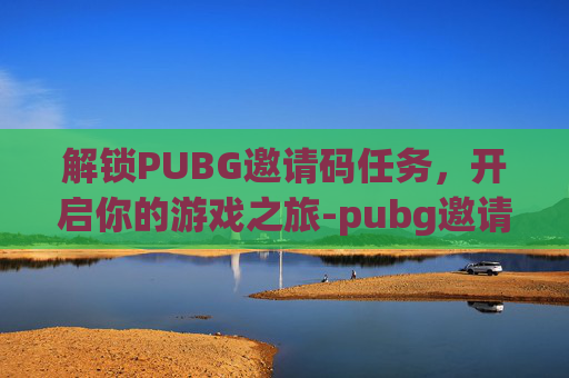 解锁PUBG邀请码任务，开启你的游戏之旅-pubg邀请码条件