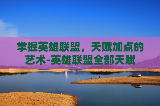 掌握英雄联盟，天赋加点的艺术-英雄联盟全部天赋