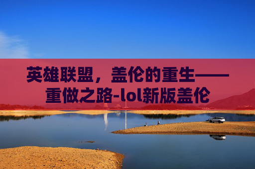 英雄联盟，盖伦的重生——重做之路-lol新版盖伦