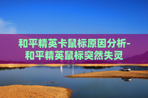 和平精英卡鼠标原因分析-和平精英鼠标突然失灵