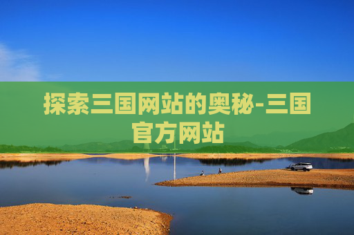 探索三国网站的奥秘-三国官方网站