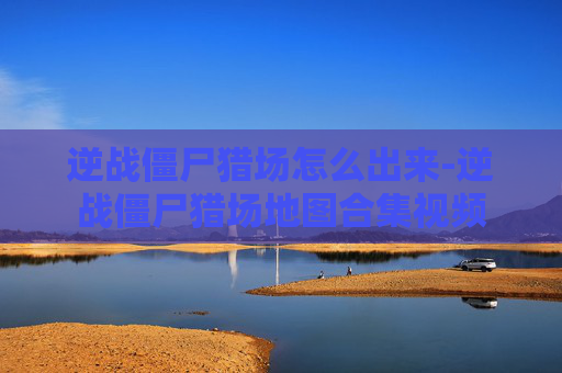 逆战僵尸猎场怎么出来-逆战僵尸猎场地图合集视频
