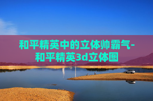 和平精英中的立体帅霸气-和平精英3d立体图