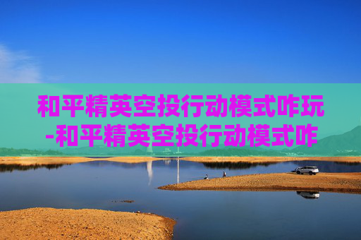 和平精英空投行动模式咋玩-和平精英空投行动模式咋玩的