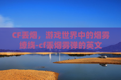 CF丢烟，游戏世界中的烟雾缭绕-cf丢烟雾弹的英文