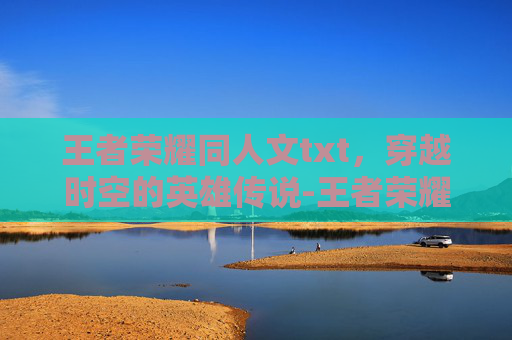 王者荣耀同人文txt，穿越时空的英雄传说-王者荣耀同人文言情