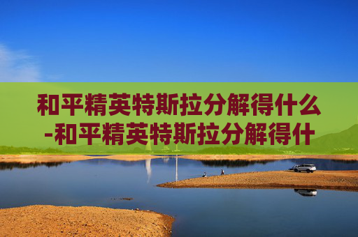 和平精英特斯拉分解得什么-和平精英特斯拉分解得什么装备