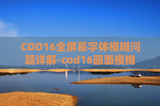 COD16全屏幕字体模糊问题详解-cod16画面模糊