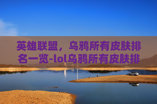 英雄联盟，乌鸦所有皮肤排名一览-lol乌鸦所有皮肤排名最新