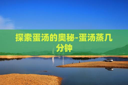 探索蛋汤的奥秘-蛋汤蒸几分钟