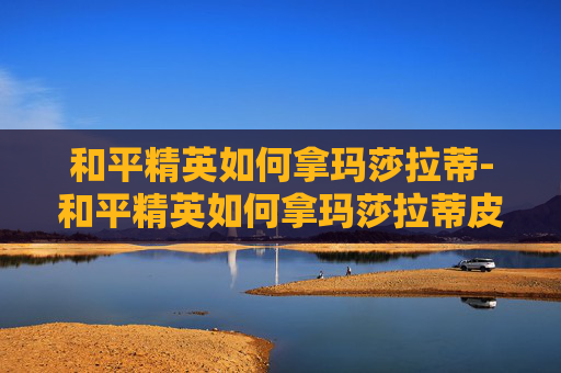 和平精英如何拿玛莎拉蒂-和平精英如何拿玛莎拉蒂皮肤