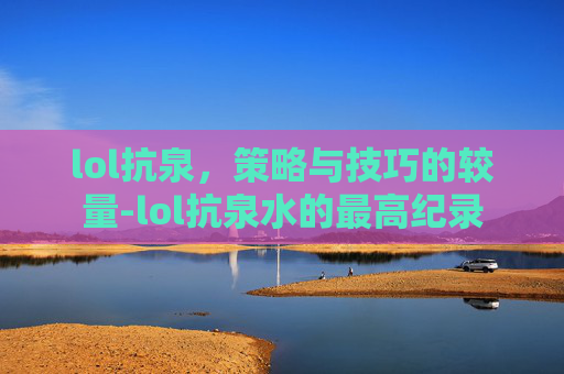 lol抗泉，策略与技巧的较量-lol抗泉水的最高纪录