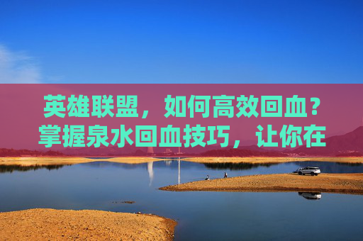 英雄联盟，如何高效回血？掌握泉水回血技巧，让你在战斗中保持优势！-lol泉水回血机制