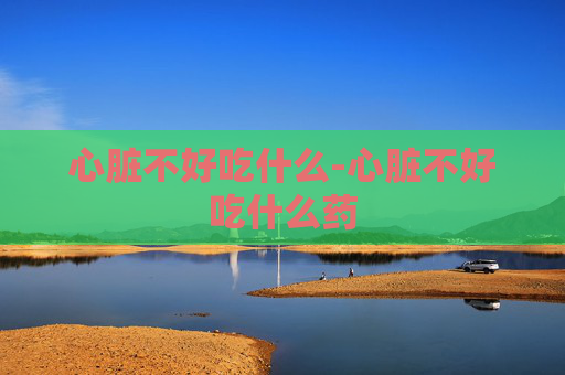 心脏不好吃什么-心脏不好吃什么药