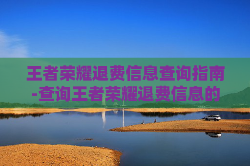 王者荣耀退费信息查询指南-查询王者荣耀退费信息的软件