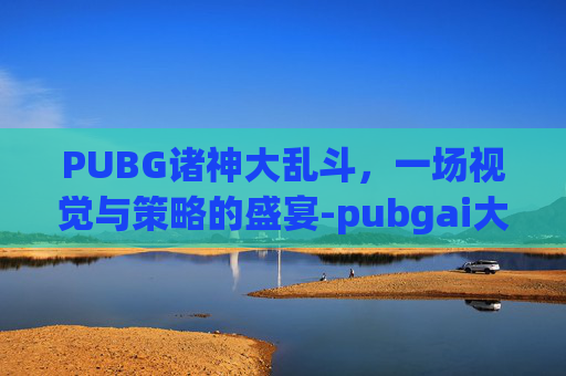 PUBG诸神大乱斗，一场视觉与策略的盛宴-pubgai大乱斗
