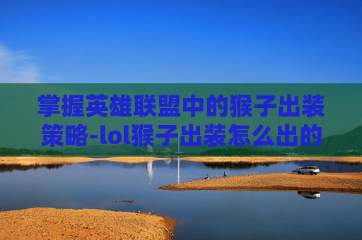 掌握英雄联盟中的猴子出装策略-lol猴子出装怎么出的