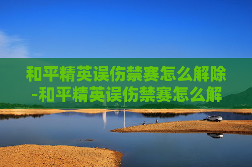 和平精英误伤禁赛怎么解除-和平精英误伤禁赛怎么解除的