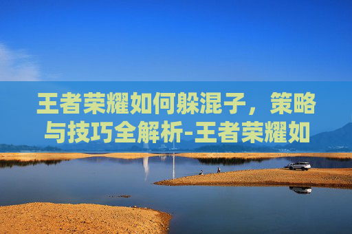 王者荣耀如何躲混子，策略与技巧全解析-王者荣耀如何躲混子射手