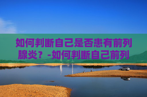 如何判断自己是否患有前列腺炎？-如何判断自己前列腺炎好了