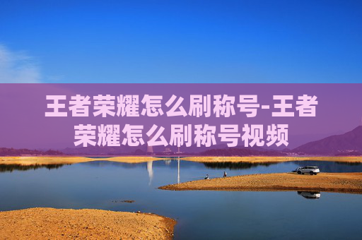 王者荣耀怎么刷称号-王者荣耀怎么刷称号视频