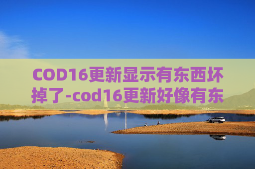 COD16更新显示有东西坏掉了-cod16更新好像有东西坏掉了