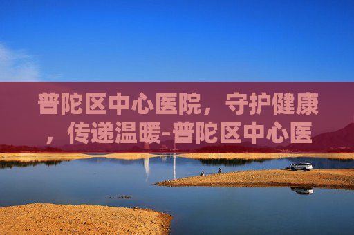 普陀区中心医院，守护健康，传递温暖-普陀区中心医院门诊时间