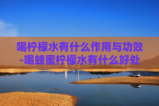 喝柠檬水有什么作用与功效-喝蜂蜜柠檬水有什么好处和坏处
