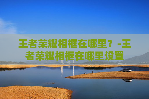 王者荣耀相框在哪里？-王者荣耀相框在哪里设置