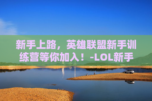 新手上路，英雄联盟新手训练营等你加入！-LOL新手训练营没了吗