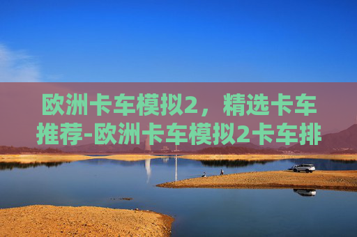 欧洲卡车模拟2，精选卡车推荐-欧洲卡车模拟2卡车排行