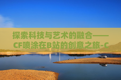 探索科技与艺术的融合——CF喷涂在B站的创意之旅-Cf喷涂是女的图像有哪些