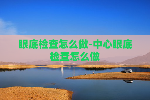 眼底检查怎么做-中心眼底检查怎么做
