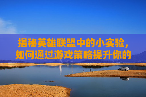 揭秘英雄联盟中的小实验，如何通过游戏策略提升你的技能-