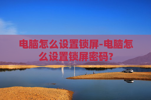 电脑怎么设置锁屏-电脑怎么设置锁屏密码?