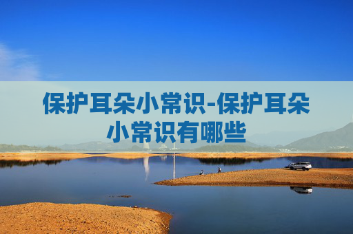 保护耳朵小常识-保护耳朵小常识有哪些