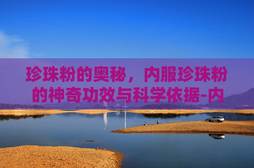 珍珠粉的奥秘，内服珍珠粉的神奇功效与科学依据-内服珍珠粉的功效和作用