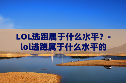 LOL逃跑属于什么水平？-lol逃跑属于什么水平的