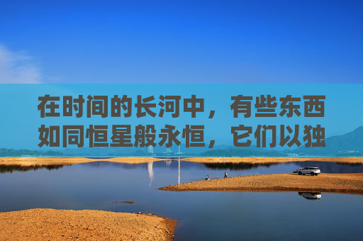 在时间的长河中，有些东西如同恒星般永恒，它们以独特的光芒穿越历史的尘埃，照亮了人类文明的道路。这些久久经典不仅仅是文化的产物，更是人类智慧的结晶，它们跨越时代，触动心灵，成为我们共同的记忆和精神财富。-成品网站1688免费入口网页版怎样登录