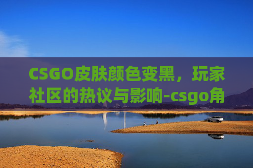 CSGO皮肤颜色变黑，玩家社区的热议与影响-csgo角色皮肤