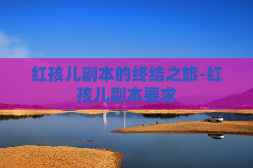 红孩儿副本的终结之旅-红孩儿副本要求