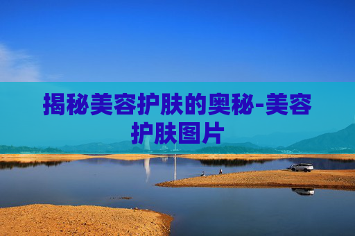揭秘美容护肤的奥秘-美容护肤图片