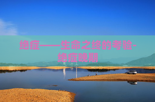 绝症——生命之终的考验-绝症晚期