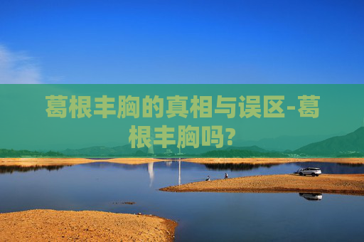 葛根丰胸的真相与误区-葛根丰胸吗?